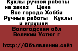 Куклы ручной работы на заказ  › Цена ­ 1 500 - Все города Хобби. Ручные работы » Куклы и игрушки   . Вологодская обл.,Великий Устюг г.